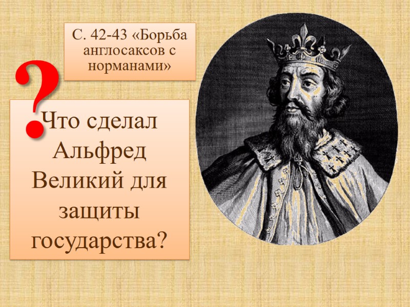 Что сделал Альфред Великий для защиты государства? ? С. 42-43 «Борьба англосаксов с норманами»